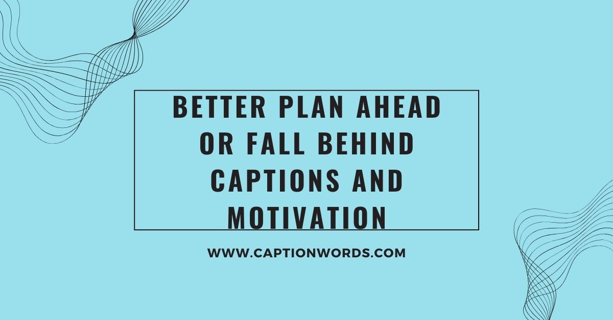 Better Plan Ahead or Fall Behind Captions and Motivation